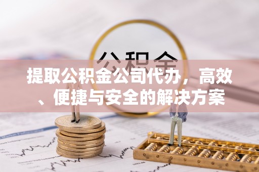 东兰提取公积金公司代办，高效、便捷与安全的解决方案