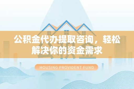 东兰公积金代办提取咨询，轻松解决你的资金需求