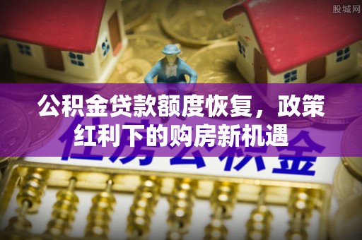 东兰公积金贷款额度恢复，政策红利下的购房新机遇
