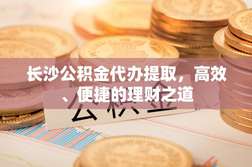东兰长沙公积金代办提取，高效、便捷的理财之道