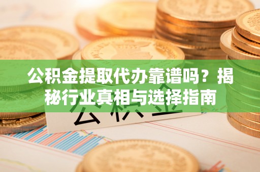 东兰公积金提取代办靠谱吗？揭秘行业真相与选择指南