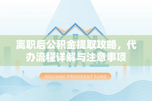 东兰离职后公积金提取攻略，代办流程详解与注意事项