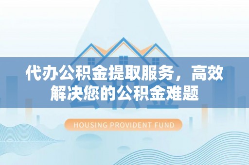 东兰代办公积金提取服务，高效解决您的公积金难题