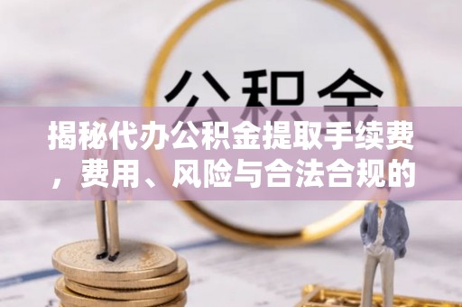 东兰揭秘代办公积金提取手续费，费用、风险与合法合规的全解析