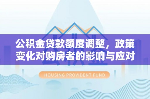东兰公积金贷款额度调整，政策变化对购房者的影响与应对策略