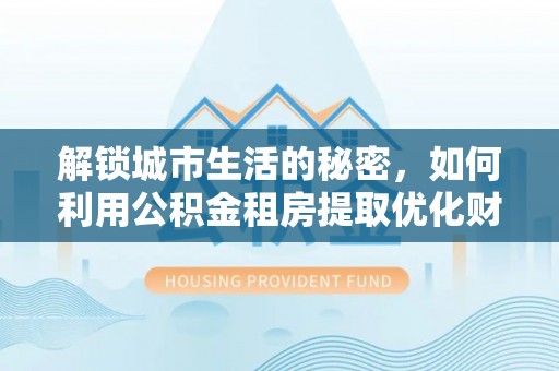 东兰解锁城市生活的秘密，如何利用公积金租房提取优化财务规划
