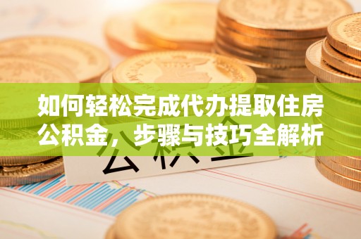 东兰如何轻松完成代办提取住房公积金，步骤与技巧全解析