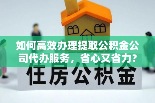 东兰如何高效办理提取公积金公司代办服务，省心又省力？