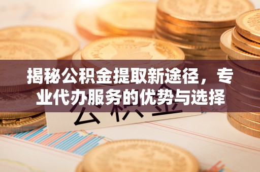 东兰揭秘公积金提取新途径，专业代办服务的优势与选择