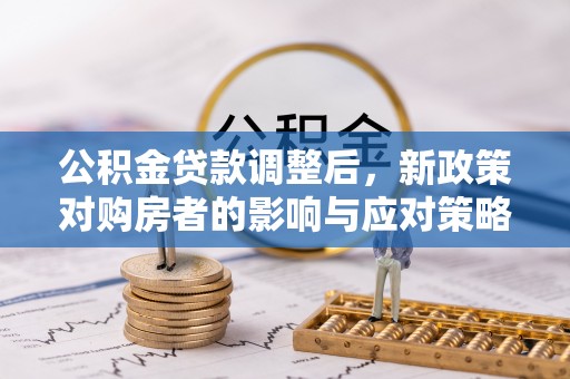 东兰公积金贷款调整后，新政策对购房者的影响与应对策略