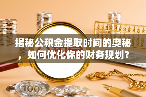 东兰揭秘公积金提取时间的奥秘，如何优化你的财务规划？