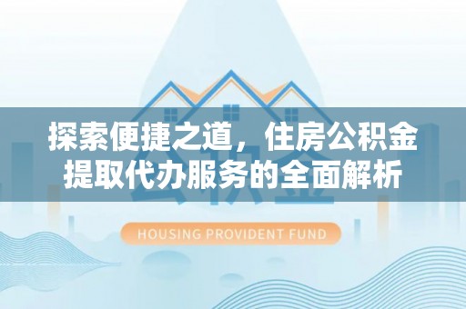 东兰探索便捷之道，住房公积金提取代办服务的全面解析