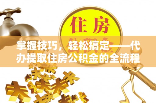 东兰掌握技巧，轻松搞定——代办提取住房公积金的全流程解析