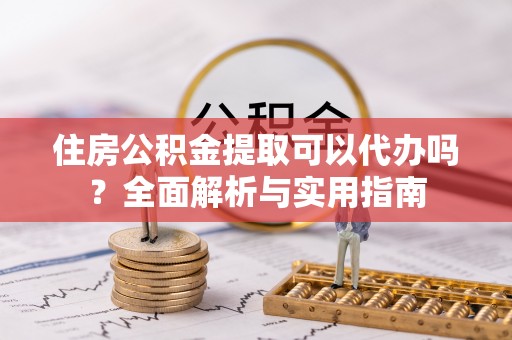 东兰住房公积金提取可以代办吗？全面解析与实用指南