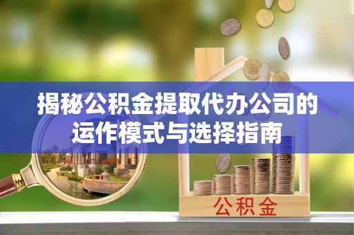 东兰揭秘公积金提取代办公司的运作模式与选择指南