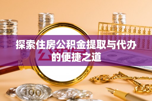 东兰探索住房公积金提取与代办的便捷之道