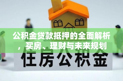 东兰公积金贷款抵押的全面解析，买房、理财与未来规划