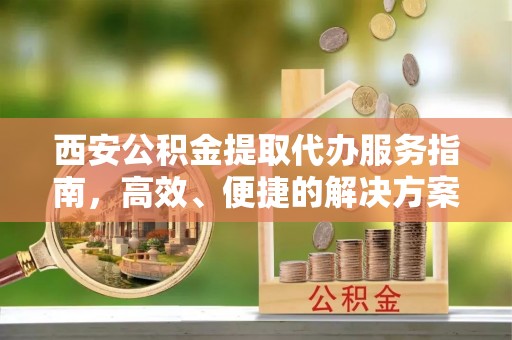东兰西安公积金提取代办服务指南，高效、便捷的解决方案