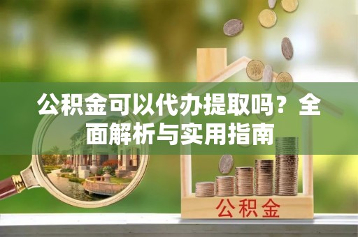 东兰公积金可以代办提取吗？全面解析与实用指南