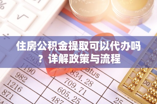 东兰住房公积金提取可以代办吗？详解政策与流程
