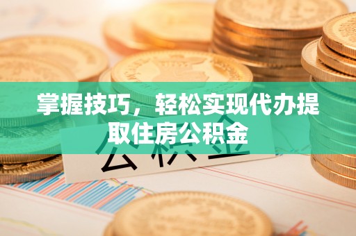 东兰掌握技巧，轻松实现代办提取住房公积金