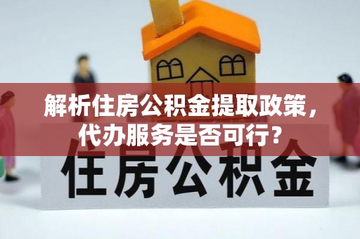 东兰解析住房公积金提取政策，代办服务是否可行？