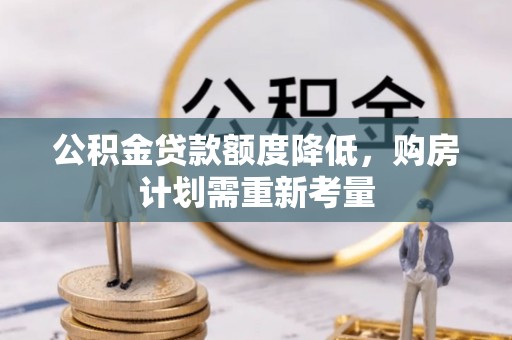 东兰公积金贷款额度降低，购房计划需重新考量