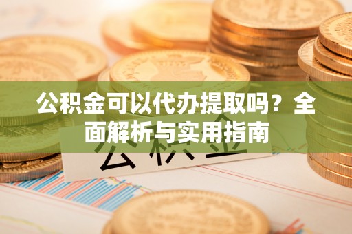 东兰公积金可以代办提取吗？全面解析与实用指南