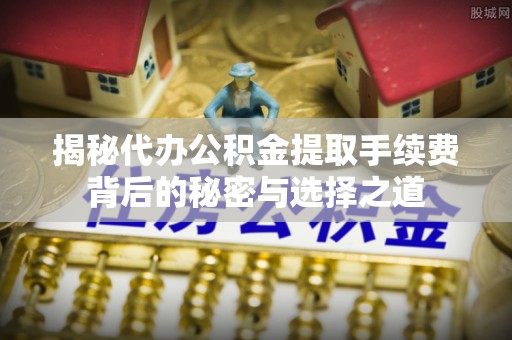 东兰揭秘代办公积金提取手续费背后的秘密与选择之道