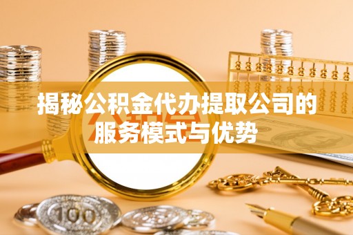 东兰揭秘公积金代办提取公司的服务模式与优势