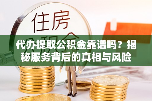 东兰代办提取公积金靠谱吗？揭秘服务背后的真相与风险