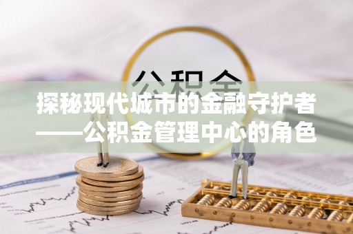 东兰探秘现代城市的金融守护者——公积金管理中心的角色与使命