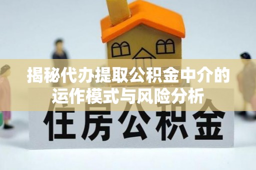 东兰揭秘代办提取公积金中介的运作模式与风险分析