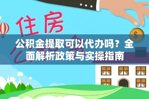 东兰公积金提取可以代办吗？全面解析政策与实操指南