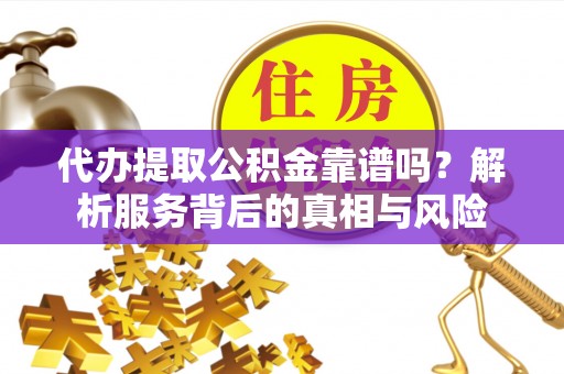 东兰代办提取公积金靠谱吗？解析服务背后的真相与风险