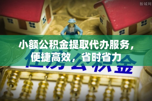 东兰小额公积金提取代办服务，便捷高效，省时省力