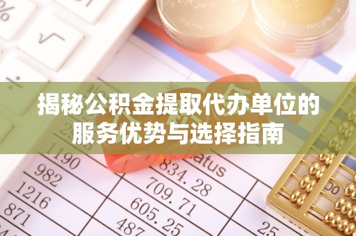 东兰揭秘公积金提取代办单位的服务优势与选择指南
