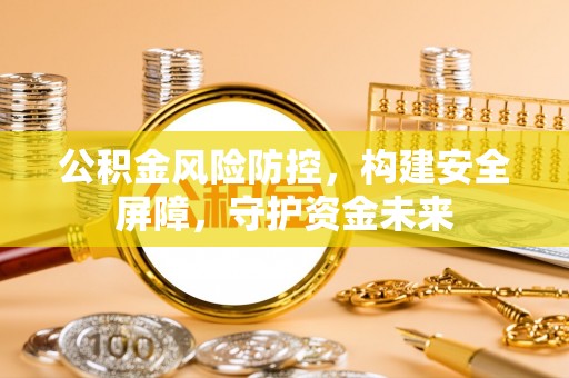 东兰公积金风险防控，构建安全屏障，守护资金未来