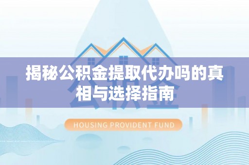 东兰揭秘公积金提取代办吗的真相与选择指南