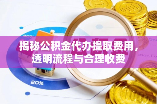 东兰揭秘公积金代办提取费用，透明流程与合理收费