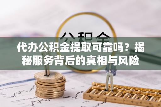 东兰代办公积金提取可靠吗？揭秘服务背后的真相与风险