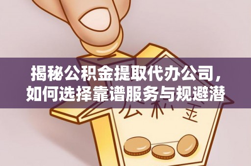 东兰揭秘公积金提取代办公司，如何选择靠谱服务与规避潜在风险