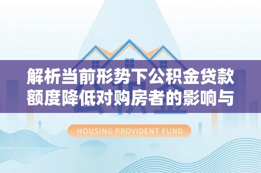 东兰解析当前形势下公积金贷款额度降低对购房者的影响与应对策略