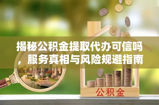 东兰揭秘公积金提取代办可信吗，服务真相与风险规避指南