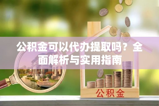 东兰公积金可以代办提取吗？全面解析与实用指南