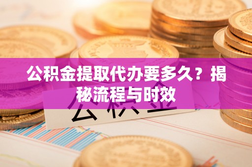 东兰公积金提取代办要多久？揭秘流程与时效