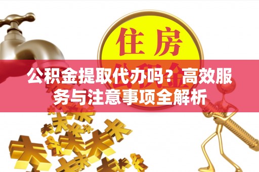 东兰公积金提取代办吗？高效服务与注意事项全解析