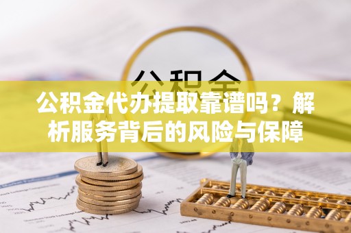 东兰公积金代办提取靠谱吗？解析服务背后的风险与保障