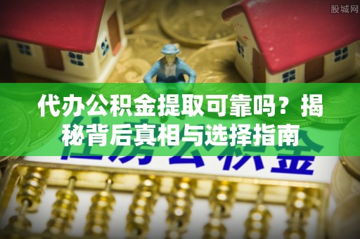 东兰代办公积金提取可靠吗？揭秘背后真相与选择指南