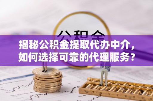 东兰揭秘公积金提取代办中介，如何选择可靠的代理服务？
